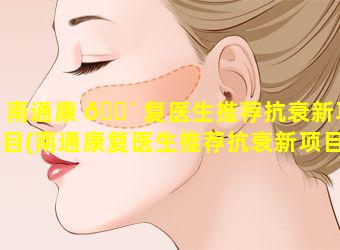 南通康 🐴 复医生推荐抗衰新项目(南通康复医生推荐抗衰新项目有哪些)